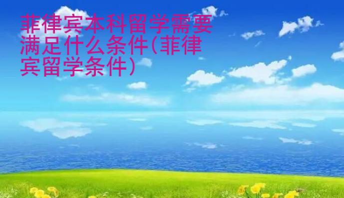 菲律宾本科留学需要满足什么条件(菲律宾留学条件)