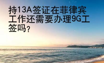 持13A签证在菲律宾工作还需要办理<strong>9G</strong>工签吗