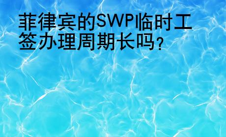 菲律宾的SWP临时工签办理周期长吗