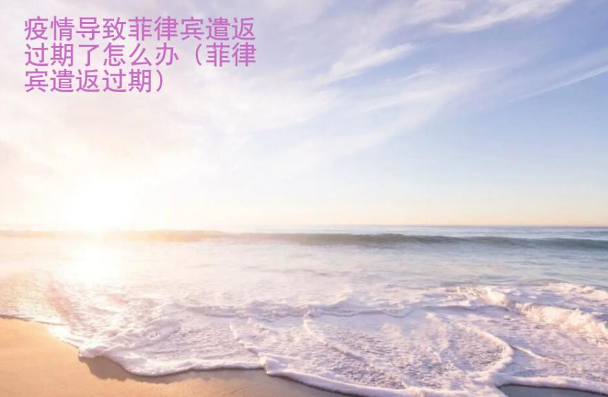 疫情导致菲律宾遣返过期了<strong>怎么办</strong>（菲律宾遣返过期）