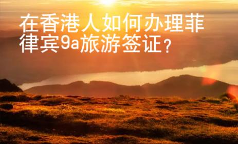 在香港人如何办理菲律宾9a旅游签证？