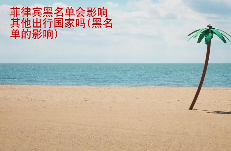 菲律宾黑名单会影响其他出行<strong>国家</strong>吗(黑名单的影响)