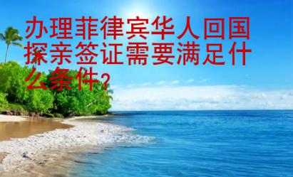 办理菲律宾华人<strong>回国</strong>探亲签证需要满足什么条件