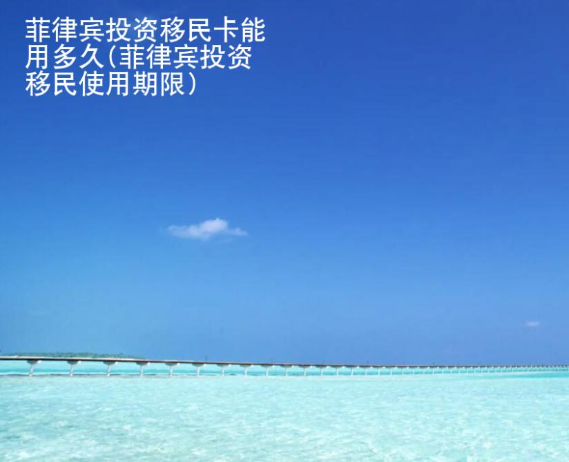 菲律宾投资<strong>移民</strong>卡能用多久(菲律宾投资移民使用期限)