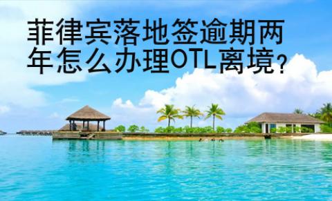<strong>菲律宾</strong>落地签逾期两年怎么办理OTL离境