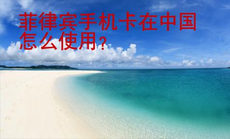 菲律宾手机卡在中国<strong>怎么</strong>使用