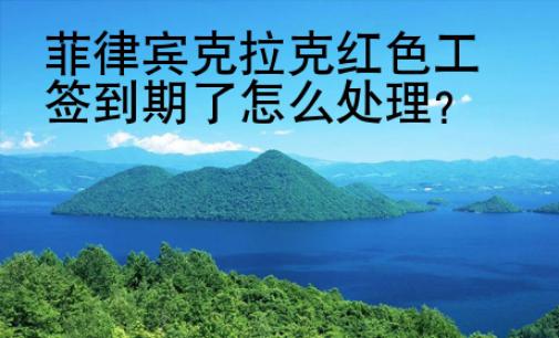菲律宾克拉克<strong>红色</strong>工签到期了怎么处理