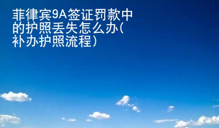 <strong>菲律宾</strong>9A签证罚款中的护照丢失怎么办(补办护照流程)