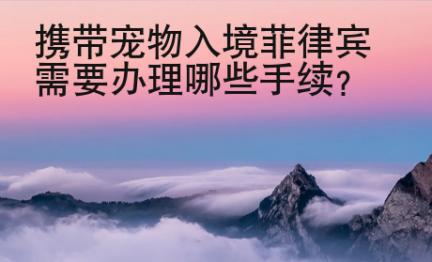 携带宠物入境菲律宾需要办理哪些手续？