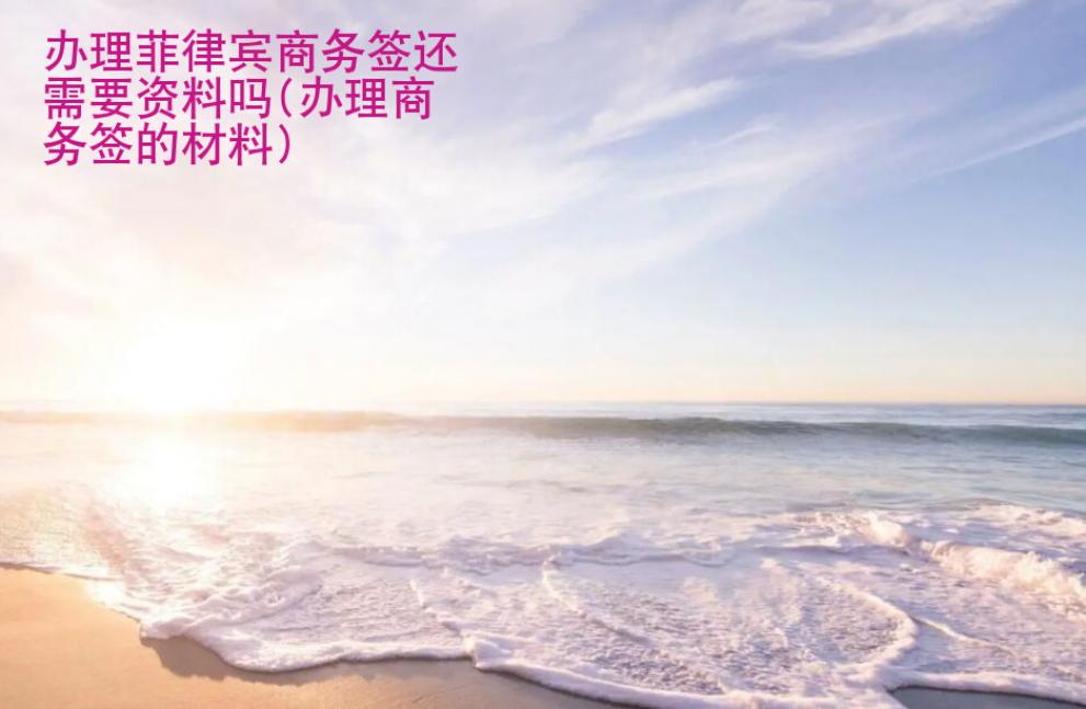 <strong>办理</strong>菲律宾商务签还需要资料吗(办理商务签的材料)