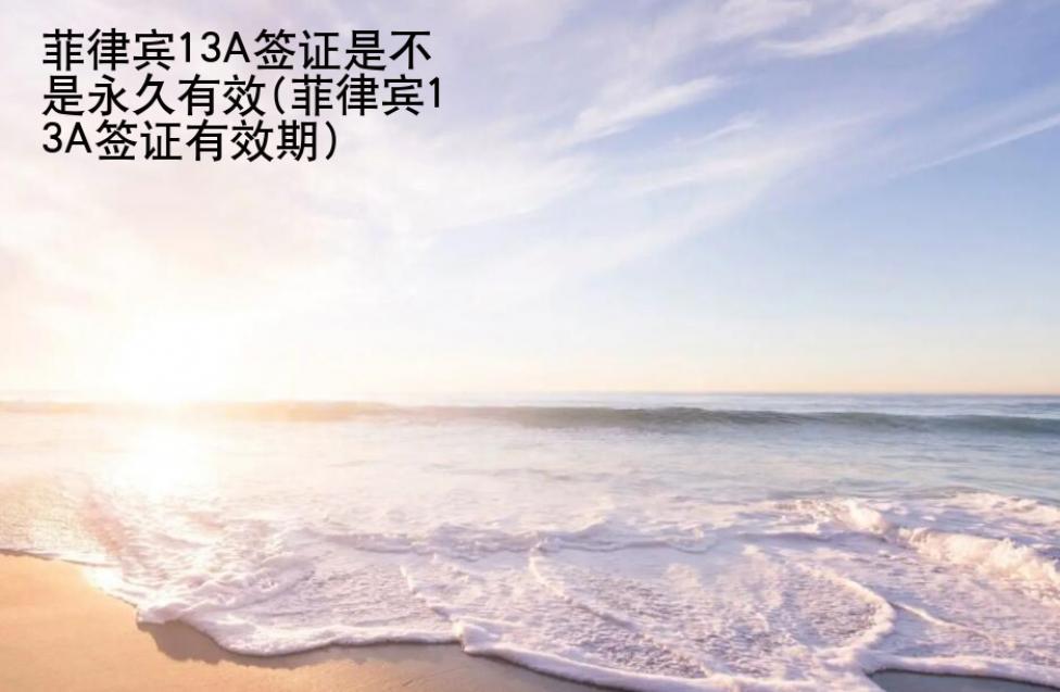 <strong>菲律宾</strong>13A签证是不是永久有效(菲律宾13A签证有效期)