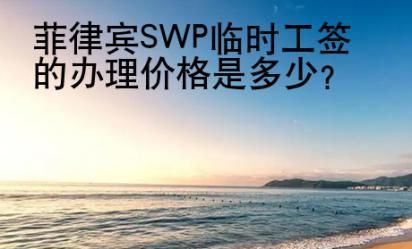菲律宾SWP<strong>临时</strong>工签的办理价格是多少