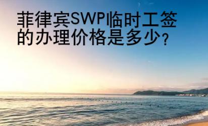 菲律宾SWP临时工签的办理价格是多少