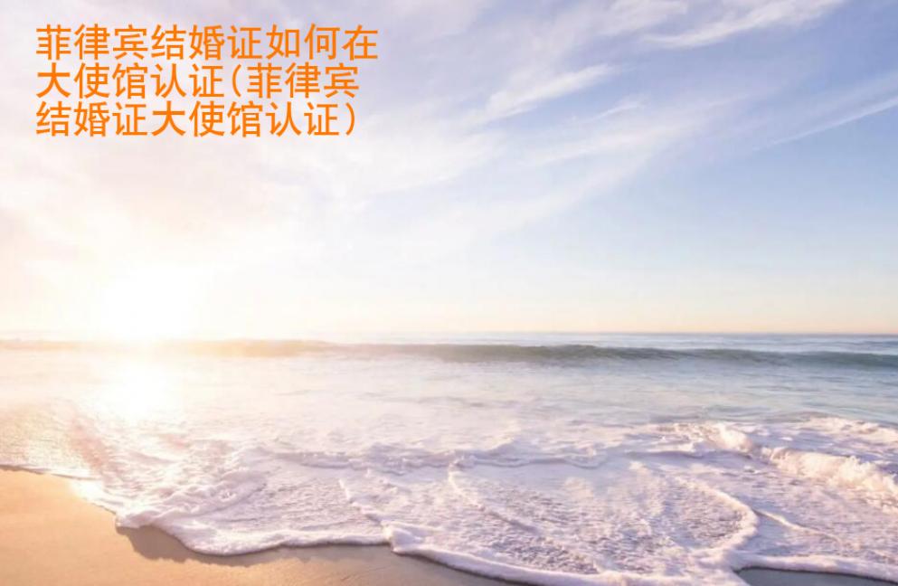 菲律宾结婚证如何在大<strong>使馆</strong>认证(菲律宾结婚证大使馆认证)