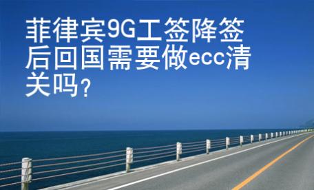 菲律宾9G工签降签后回国需要做ecc清关吗？