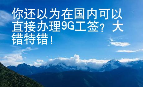 你还以为在国内可以直接办理9G工签？大错特错！