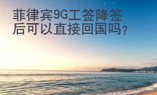 菲律宾9G工签降签后可以直接回国吗