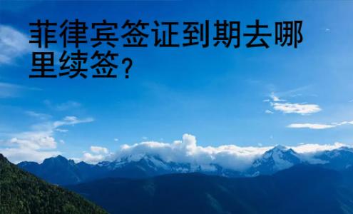 菲律宾<strong>签证</strong>到期去哪里续签