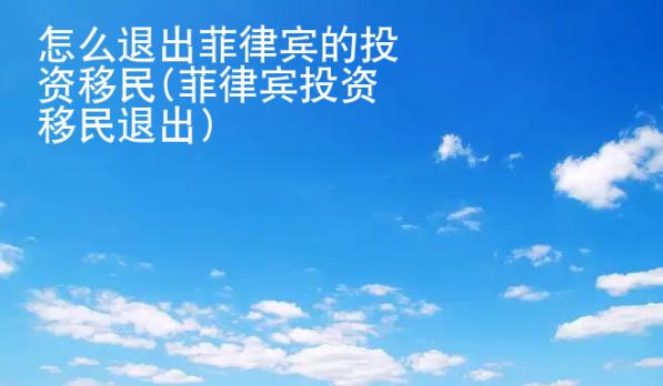 怎么退出菲律宾的投资<strong>移民</strong>(菲律宾投资移民退出)