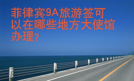 菲律宾9A旅游签可以在哪些地方大<strong>使馆</strong>办理