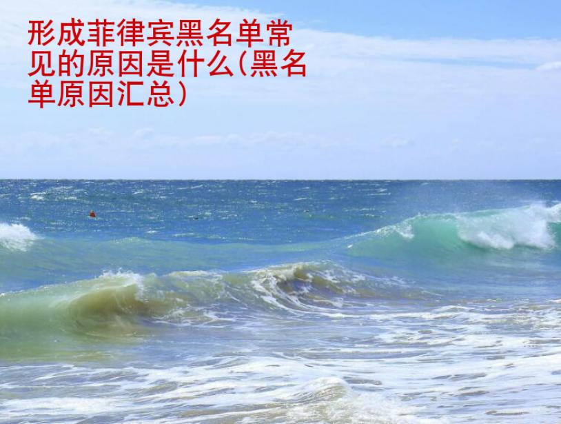 形成菲律宾黑名单常见的原因是<strong>什么</strong>(黑名单原因汇总)