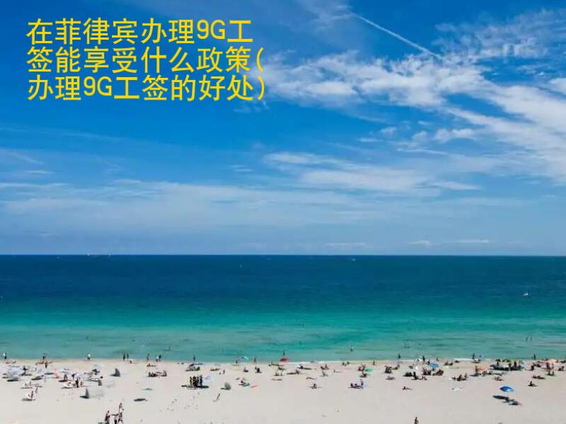 在菲律宾办理9G工签能享受<strong>什么</strong>政策(办理9G工签的好处)