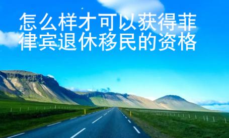 怎么样才可以获得<strong>菲律宾</strong>退休移民的资格