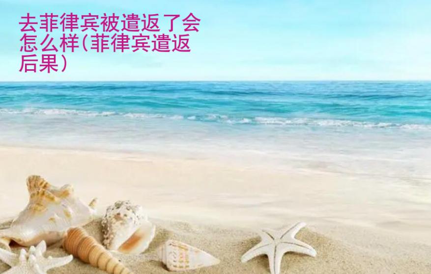 去菲律宾被遣返了会<strong>怎么</strong>样(菲律宾遣返后果)