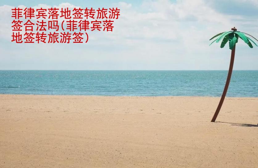 <strong>菲律宾</strong>落地签转旅游签合法吗(菲律宾落地签转旅游签)