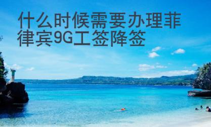 什么时候需要<strong>办理</strong>菲律宾9G工签降签