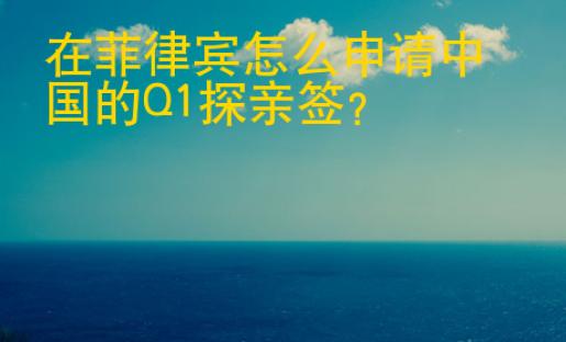 在菲律宾怎么<strong>申请</strong>中国的Q1探亲签