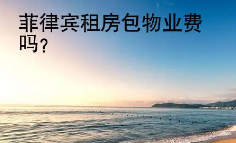 菲律宾租房包物业<strong>费吗</strong>
