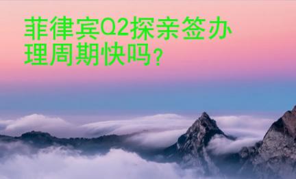 菲律宾Q2探亲签办理周期快吗