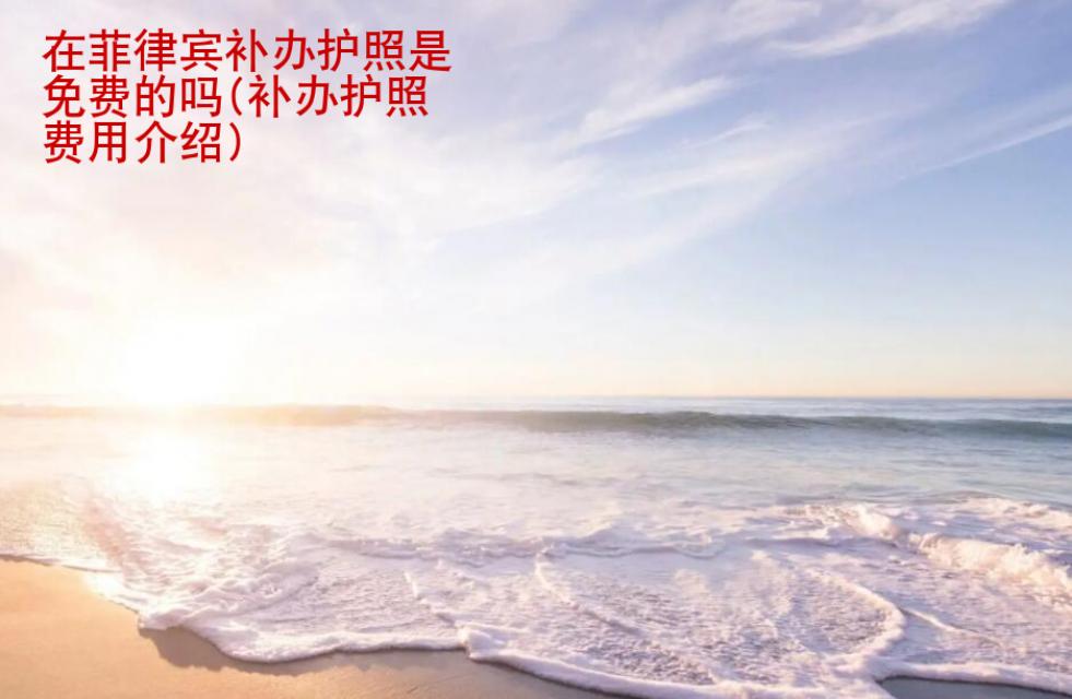 在<strong>菲律宾</strong>补办护照是免费的吗(补办护照费用介绍)