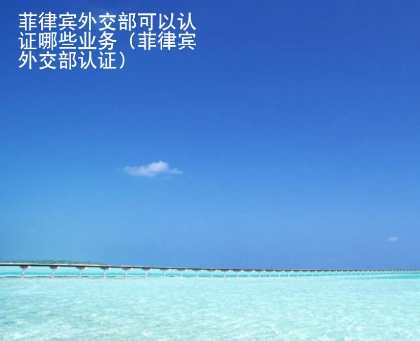 菲律宾<strong>外交</strong>部可以认证哪些业务（菲律宾外交部认证）