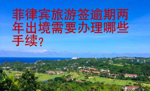 菲律宾旅游签逾期两年出境需要<strong>办理</strong>哪些手续
