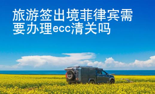 <strong>旅游</strong>签出境菲律宾需要办理ecc清关吗
