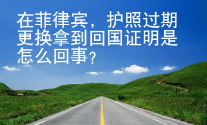 在菲律宾，护照过期更换拿到回国证明是怎么回事？