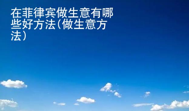 在菲律宾做生意有哪些好<strong>方法</strong>(做生意方法)