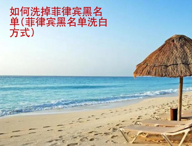 如何洗掉<strong>菲律宾</strong>黑名单(菲律宾黑名单洗白方式)