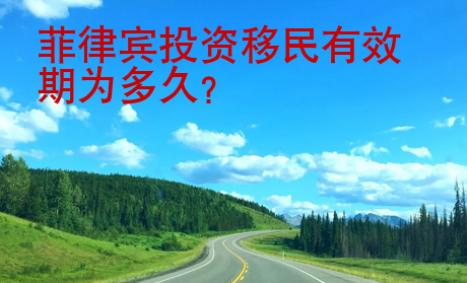 菲律宾投资<strong>移民</strong>有效期为多久