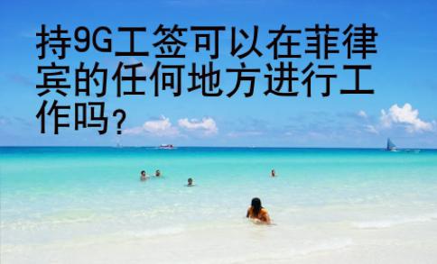 持9G工签可以在菲律宾的任何地方进行工作吗？