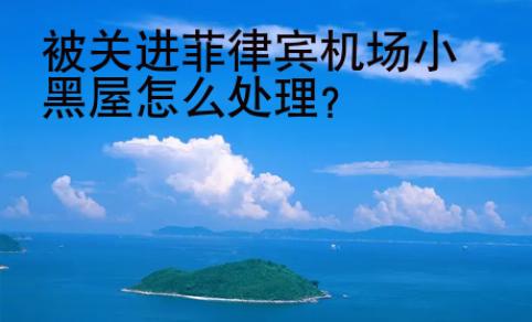 被关进菲律宾机场小黑屋<strong>怎么</strong>处理