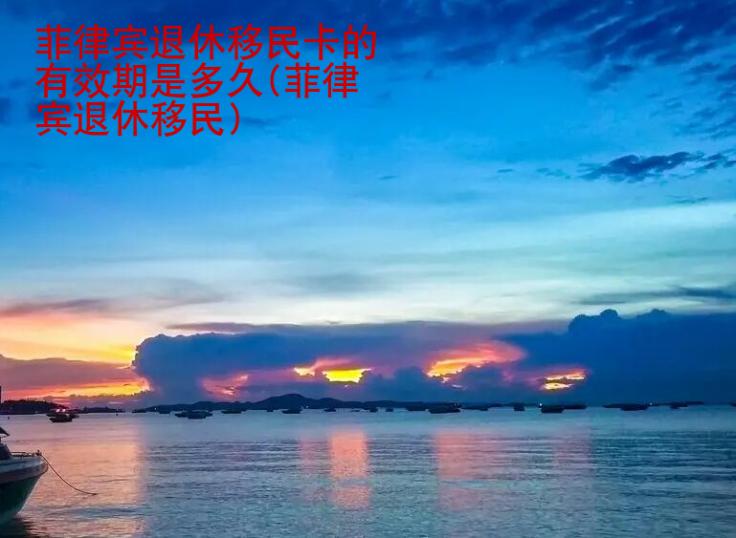 <strong>菲律宾</strong>退休移民卡的有效期是多久(菲律宾退休移民)