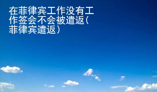 在菲律宾<strong>工作</strong>没有工作签会不会被遣返(菲律宾遣返)
