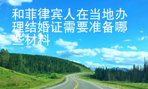 和菲律宾人在当地<strong>办理</strong>结婚证需要准备哪些材料