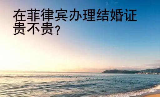 在<strong>菲律宾</strong>办理结婚证贵不贵