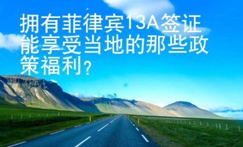 拥有菲律宾13A签证能享受当地的那些政策福利？