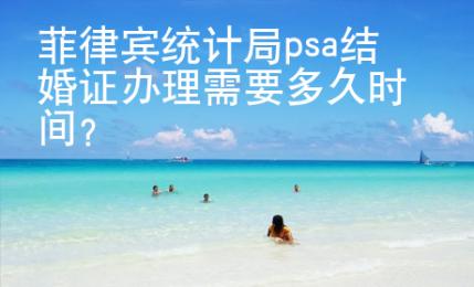 菲律宾统计局psa结婚证办理需要多久时间？