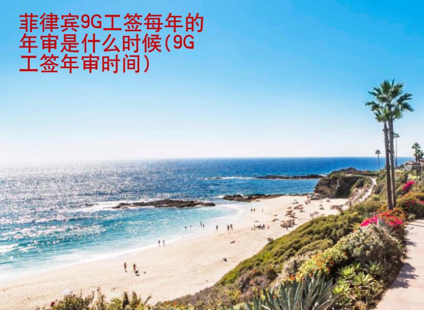 菲律宾9G工签每年的年审是什么<strong>时候</strong>(9G工签年审时间)